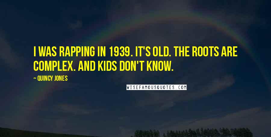 Quincy Jones Quotes: I was rapping in 1939. It's old. The roots are complex. And kids don't know.