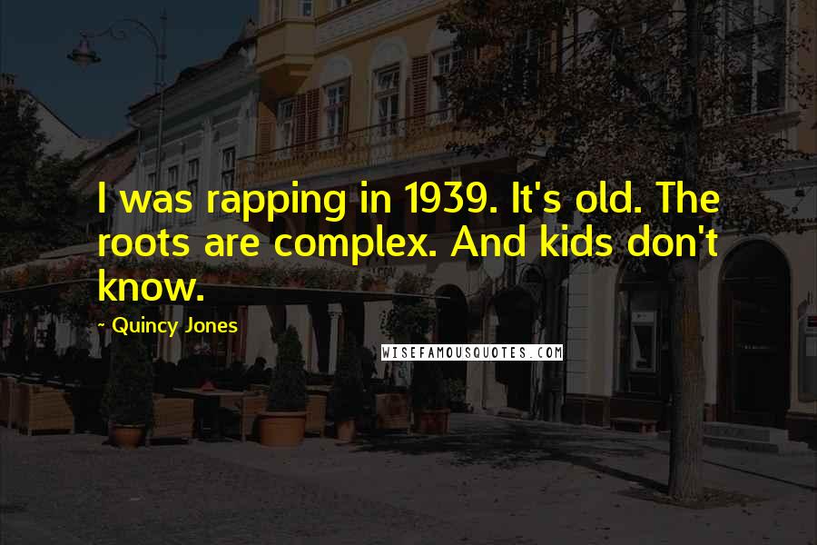 Quincy Jones Quotes: I was rapping in 1939. It's old. The roots are complex. And kids don't know.
