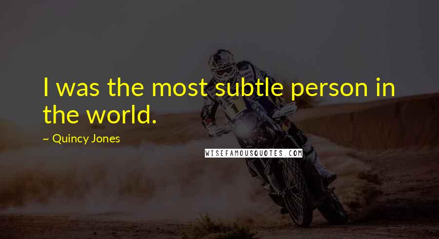 Quincy Jones Quotes: I was the most subtle person in the world.