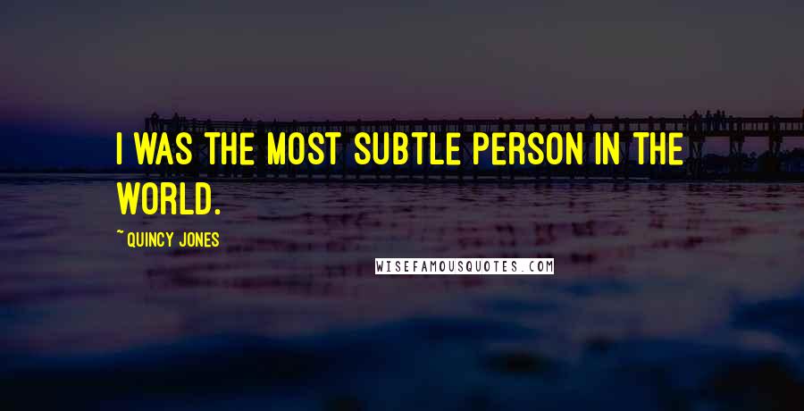 Quincy Jones Quotes: I was the most subtle person in the world.