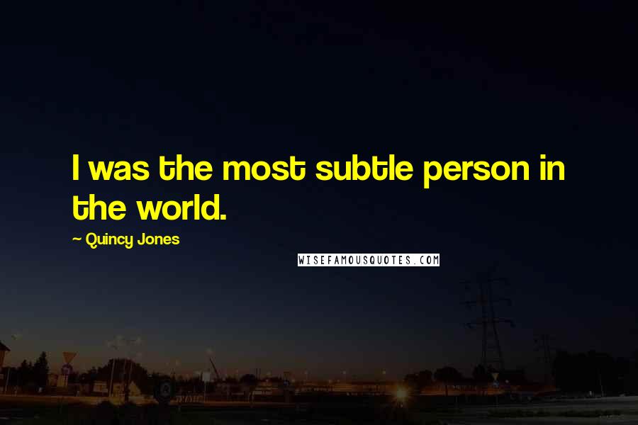 Quincy Jones Quotes: I was the most subtle person in the world.