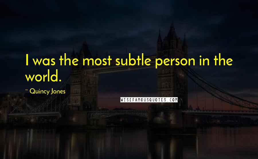 Quincy Jones Quotes: I was the most subtle person in the world.