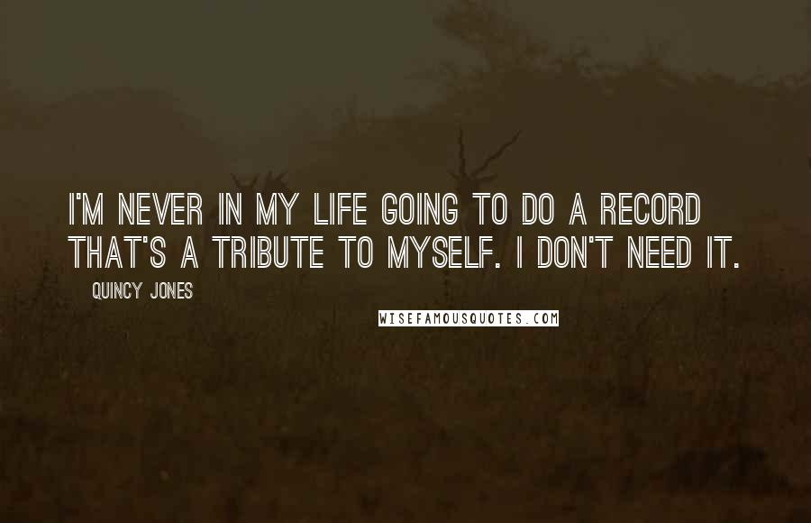 Quincy Jones Quotes: I'm never in my life going to do a record that's a tribute to myself. I don't need it.