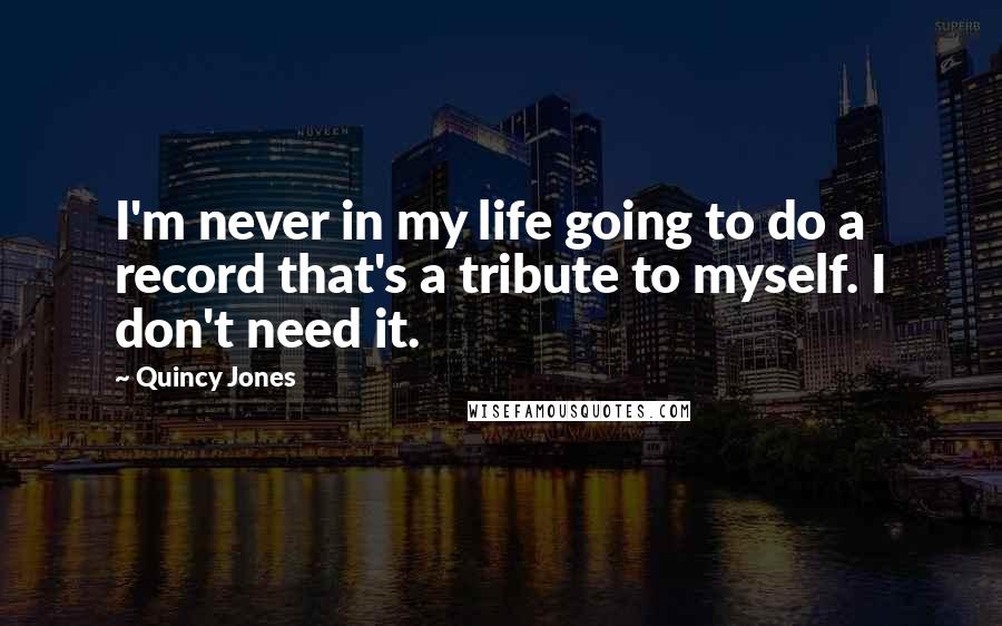 Quincy Jones Quotes: I'm never in my life going to do a record that's a tribute to myself. I don't need it.