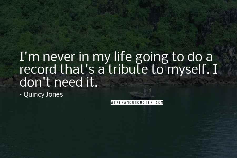 Quincy Jones Quotes: I'm never in my life going to do a record that's a tribute to myself. I don't need it.