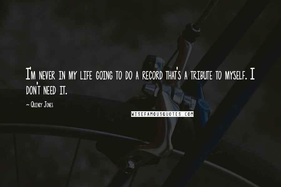 Quincy Jones Quotes: I'm never in my life going to do a record that's a tribute to myself. I don't need it.