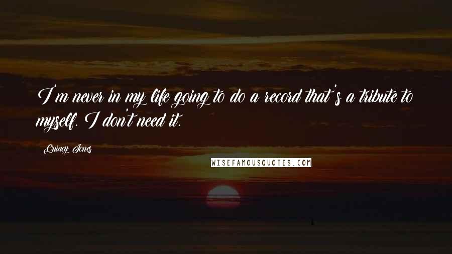 Quincy Jones Quotes: I'm never in my life going to do a record that's a tribute to myself. I don't need it.