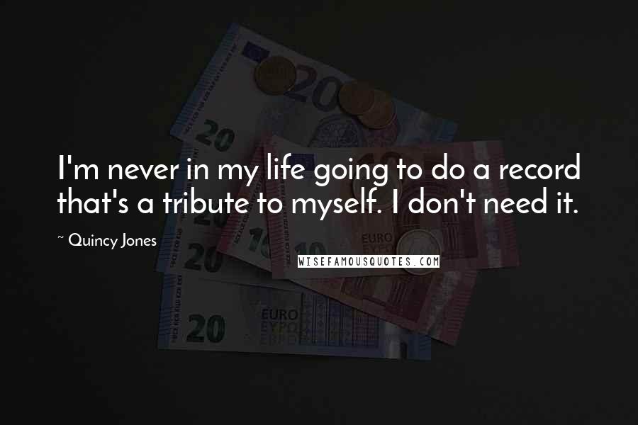 Quincy Jones Quotes: I'm never in my life going to do a record that's a tribute to myself. I don't need it.