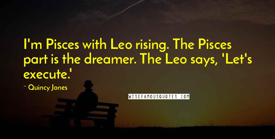 Quincy Jones Quotes: I'm Pisces with Leo rising. The Pisces part is the dreamer. The Leo says, 'Let's execute.'