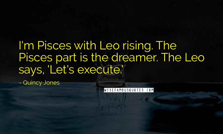 Quincy Jones Quotes: I'm Pisces with Leo rising. The Pisces part is the dreamer. The Leo says, 'Let's execute.'