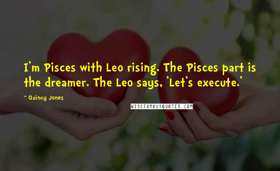 Quincy Jones Quotes: I'm Pisces with Leo rising. The Pisces part is the dreamer. The Leo says, 'Let's execute.'