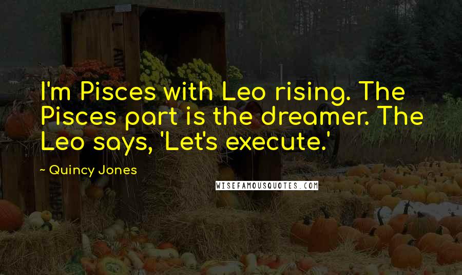 Quincy Jones Quotes: I'm Pisces with Leo rising. The Pisces part is the dreamer. The Leo says, 'Let's execute.'