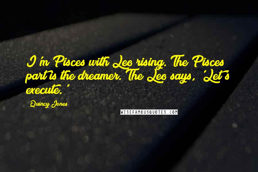 Quincy Jones Quotes: I'm Pisces with Leo rising. The Pisces part is the dreamer. The Leo says, 'Let's execute.'