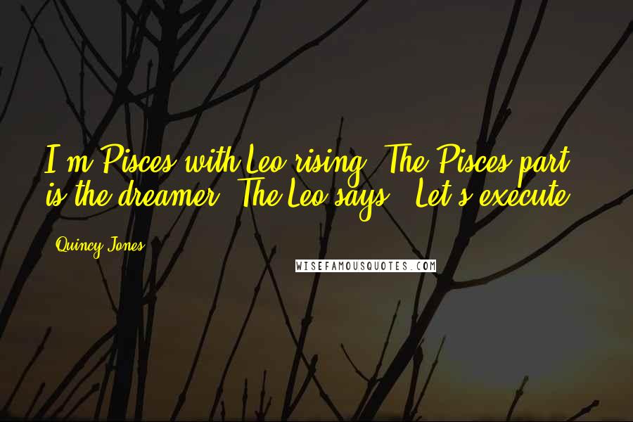 Quincy Jones Quotes: I'm Pisces with Leo rising. The Pisces part is the dreamer. The Leo says, 'Let's execute.'