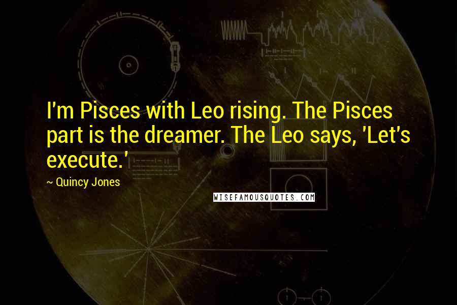 Quincy Jones Quotes: I'm Pisces with Leo rising. The Pisces part is the dreamer. The Leo says, 'Let's execute.'