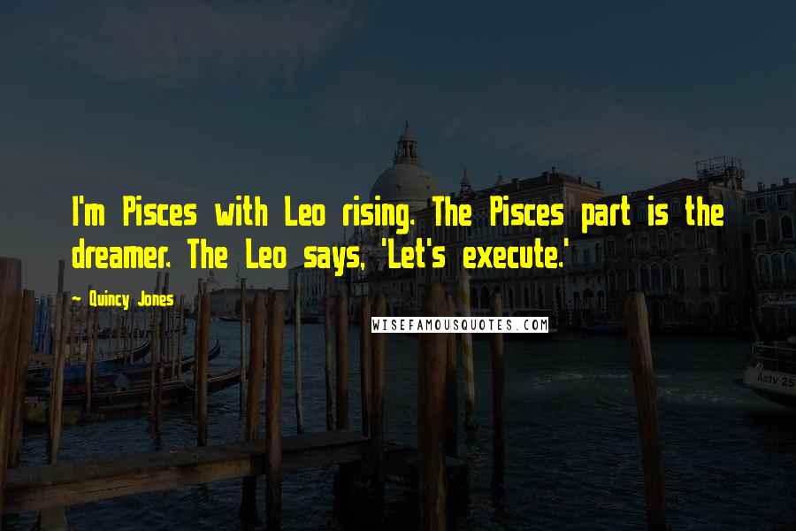 Quincy Jones Quotes: I'm Pisces with Leo rising. The Pisces part is the dreamer. The Leo says, 'Let's execute.'