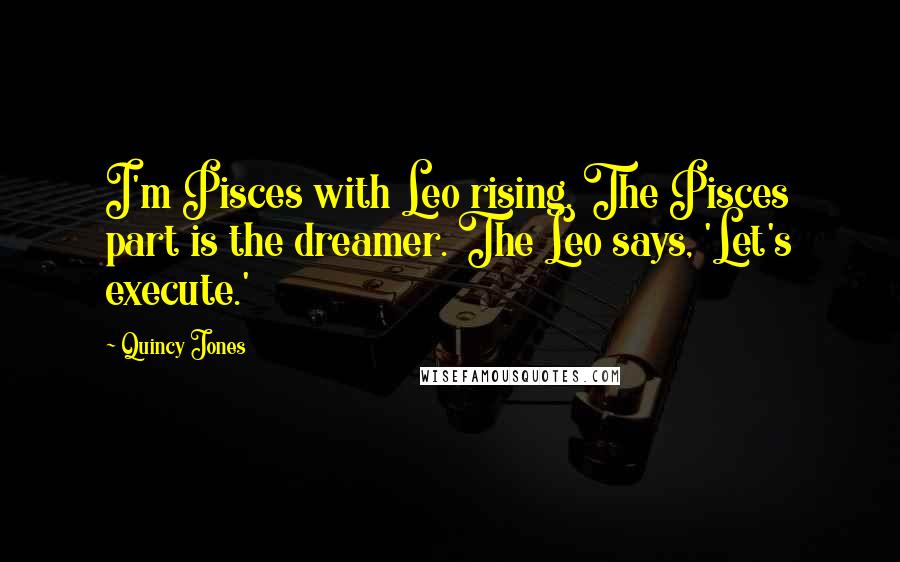 Quincy Jones Quotes: I'm Pisces with Leo rising. The Pisces part is the dreamer. The Leo says, 'Let's execute.'