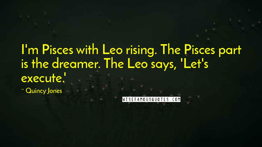 Quincy Jones Quotes: I'm Pisces with Leo rising. The Pisces part is the dreamer. The Leo says, 'Let's execute.'