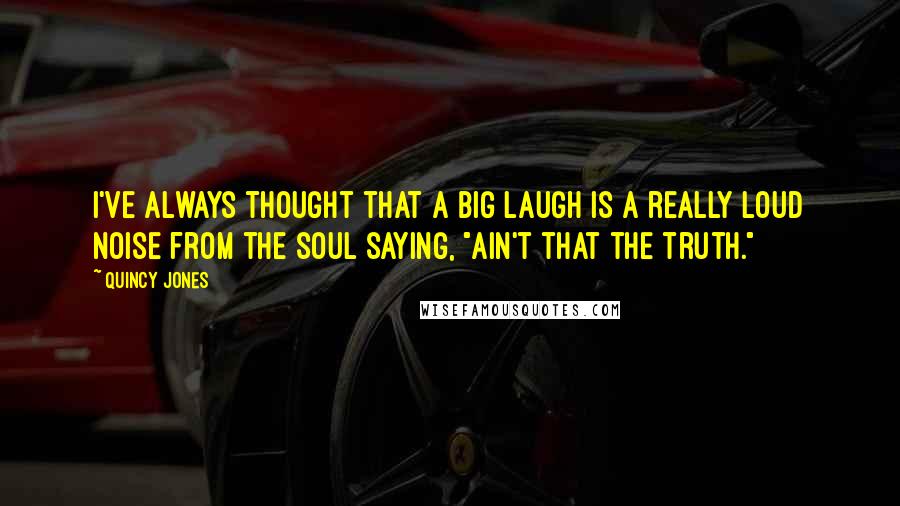 Quincy Jones Quotes: I've always thought that a big laugh is a really loud noise from the soul saying, "Ain't that the truth."