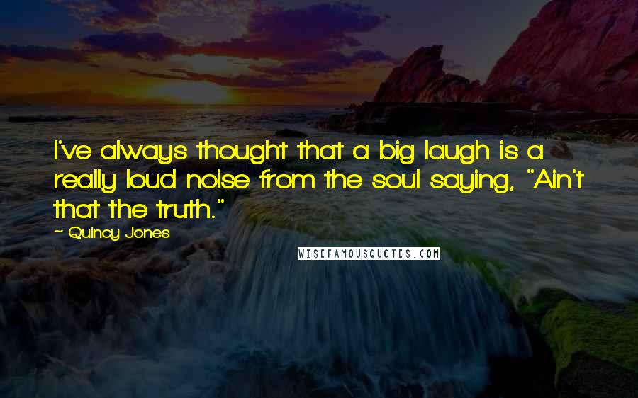 Quincy Jones Quotes: I've always thought that a big laugh is a really loud noise from the soul saying, "Ain't that the truth."