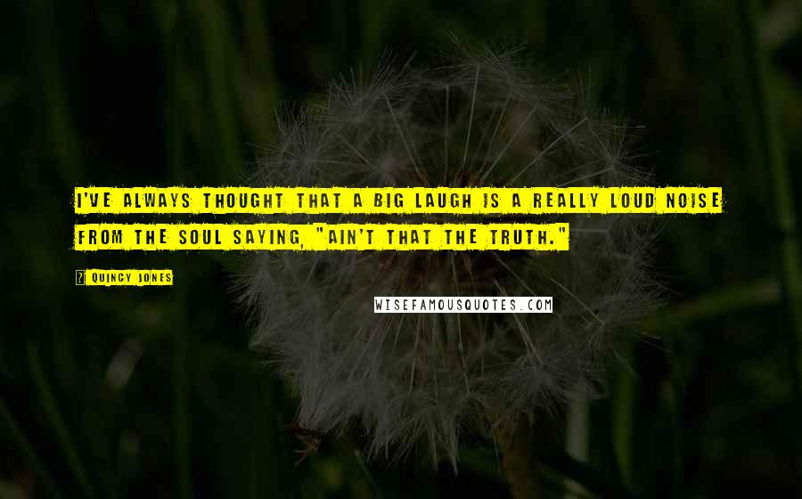 Quincy Jones Quotes: I've always thought that a big laugh is a really loud noise from the soul saying, "Ain't that the truth."