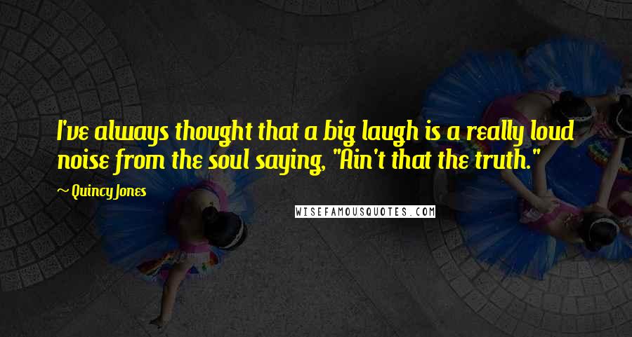 Quincy Jones Quotes: I've always thought that a big laugh is a really loud noise from the soul saying, "Ain't that the truth."