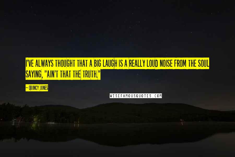 Quincy Jones Quotes: I've always thought that a big laugh is a really loud noise from the soul saying, "Ain't that the truth."