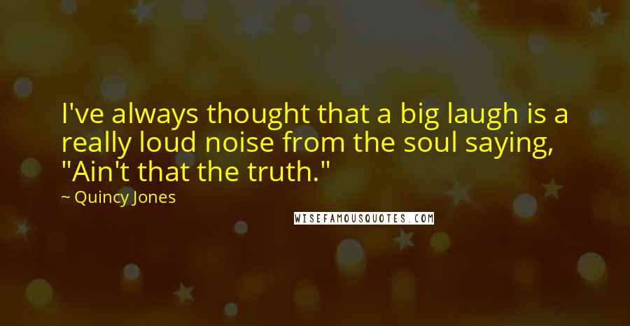 Quincy Jones Quotes: I've always thought that a big laugh is a really loud noise from the soul saying, "Ain't that the truth."
