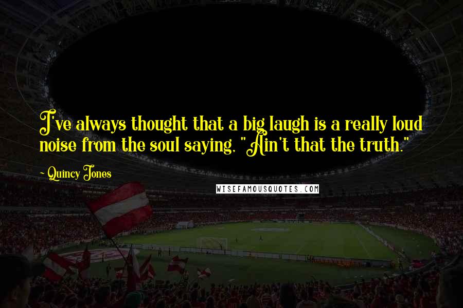 Quincy Jones Quotes: I've always thought that a big laugh is a really loud noise from the soul saying, "Ain't that the truth."