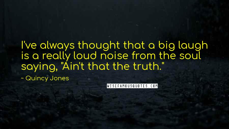 Quincy Jones Quotes: I've always thought that a big laugh is a really loud noise from the soul saying, "Ain't that the truth."