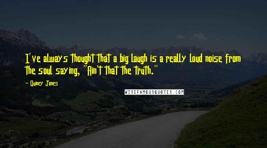 Quincy Jones Quotes: I've always thought that a big laugh is a really loud noise from the soul saying, "Ain't that the truth."
