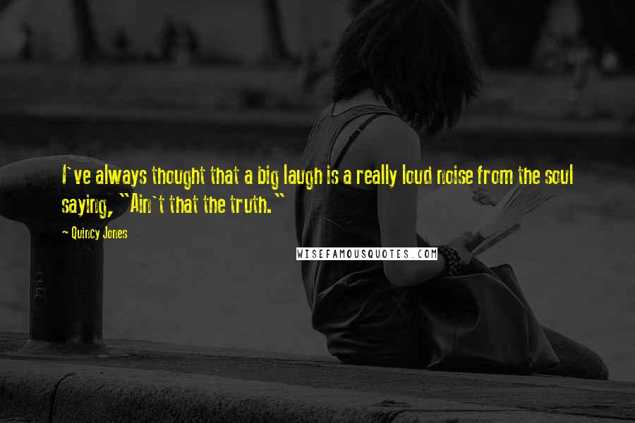 Quincy Jones Quotes: I've always thought that a big laugh is a really loud noise from the soul saying, "Ain't that the truth."