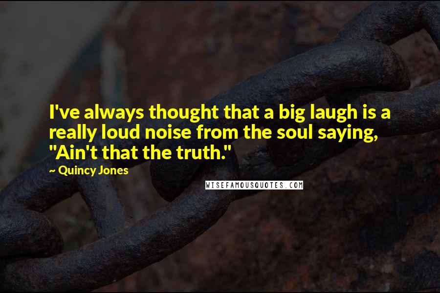 Quincy Jones Quotes: I've always thought that a big laugh is a really loud noise from the soul saying, "Ain't that the truth."