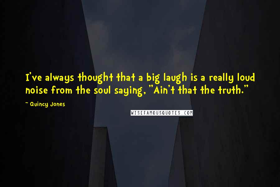 Quincy Jones Quotes: I've always thought that a big laugh is a really loud noise from the soul saying, "Ain't that the truth."
