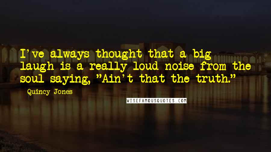 Quincy Jones Quotes: I've always thought that a big laugh is a really loud noise from the soul saying, "Ain't that the truth."