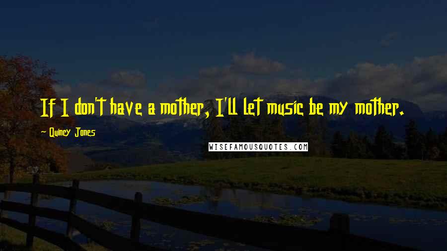 Quincy Jones Quotes: If I don't have a mother, I'll let music be my mother.