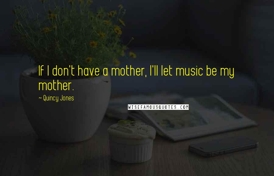 Quincy Jones Quotes: If I don't have a mother, I'll let music be my mother.