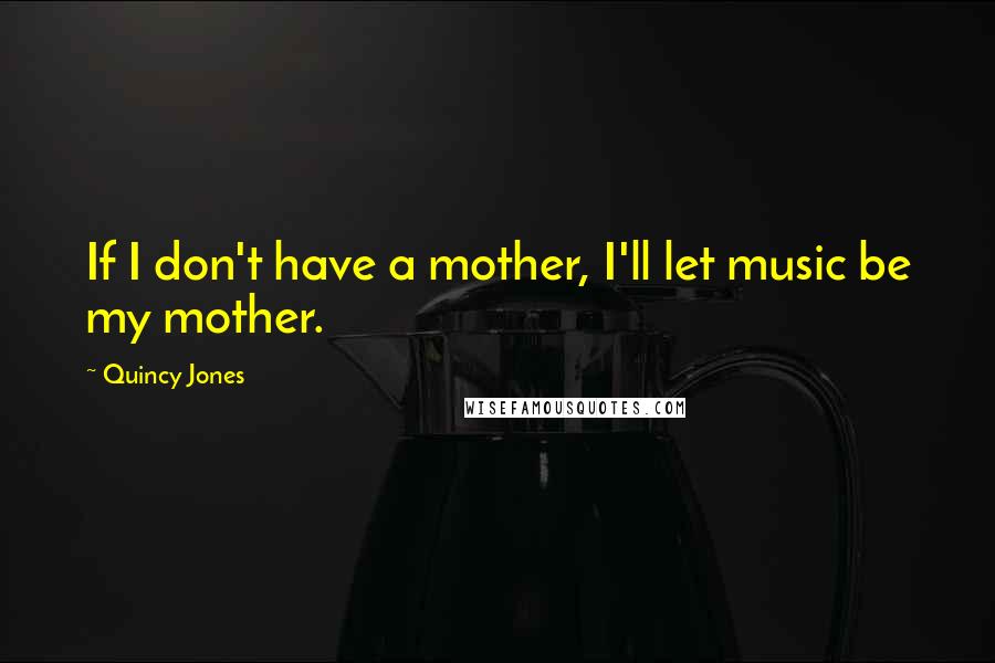 Quincy Jones Quotes: If I don't have a mother, I'll let music be my mother.