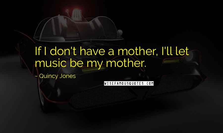 Quincy Jones Quotes: If I don't have a mother, I'll let music be my mother.