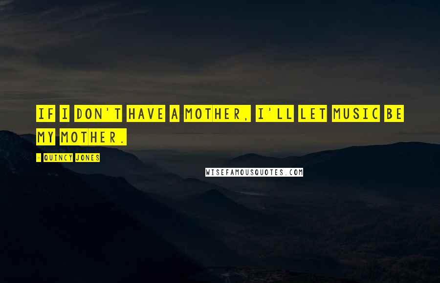 Quincy Jones Quotes: If I don't have a mother, I'll let music be my mother.