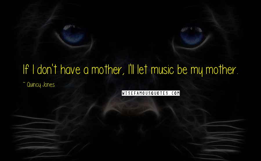 Quincy Jones Quotes: If I don't have a mother, I'll let music be my mother.