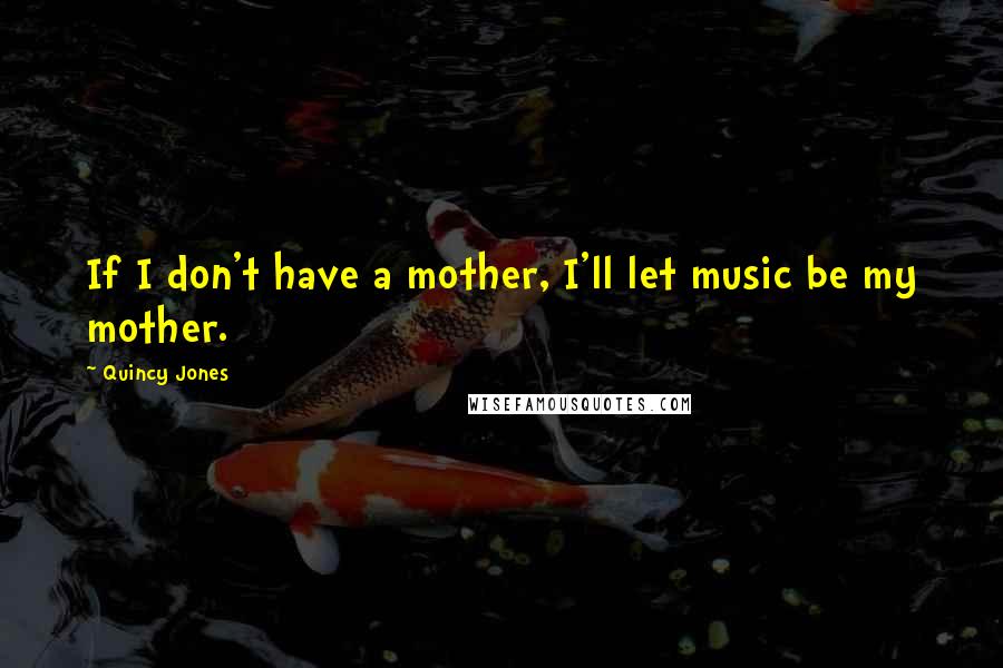 Quincy Jones Quotes: If I don't have a mother, I'll let music be my mother.