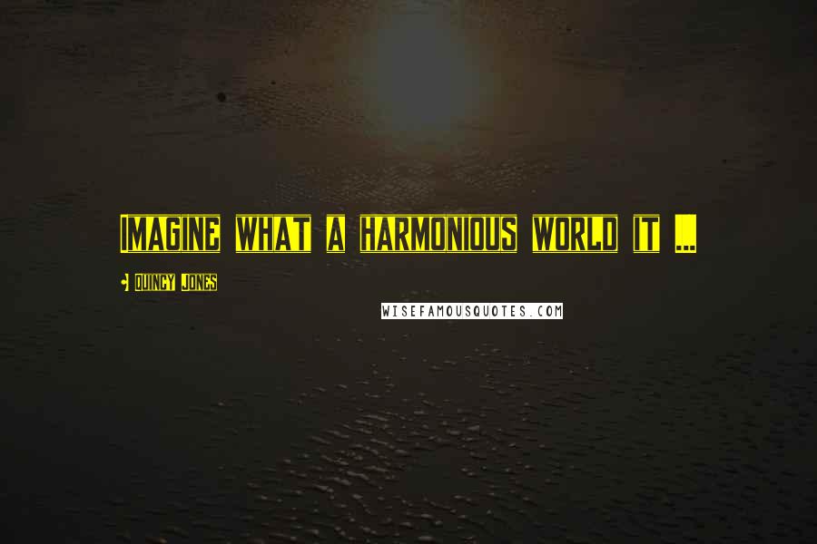 Quincy Jones Quotes: Imagine what a harmonious world it ...