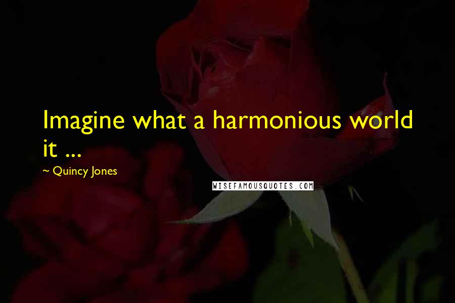 Quincy Jones Quotes: Imagine what a harmonious world it ...