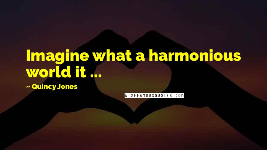 Quincy Jones Quotes: Imagine what a harmonious world it ...