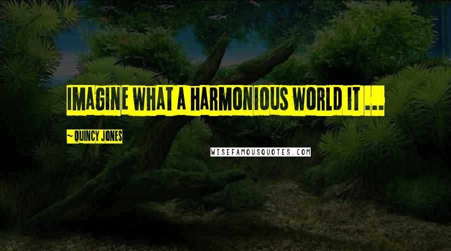 Quincy Jones Quotes: Imagine what a harmonious world it ...