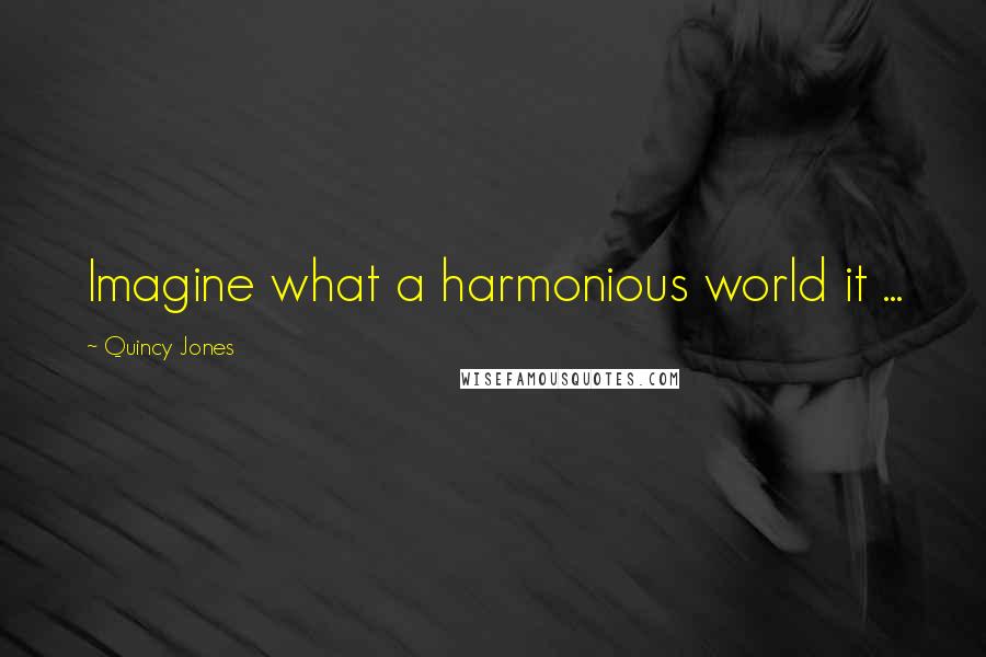 Quincy Jones Quotes: Imagine what a harmonious world it ...