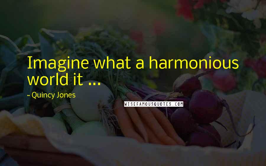 Quincy Jones Quotes: Imagine what a harmonious world it ...