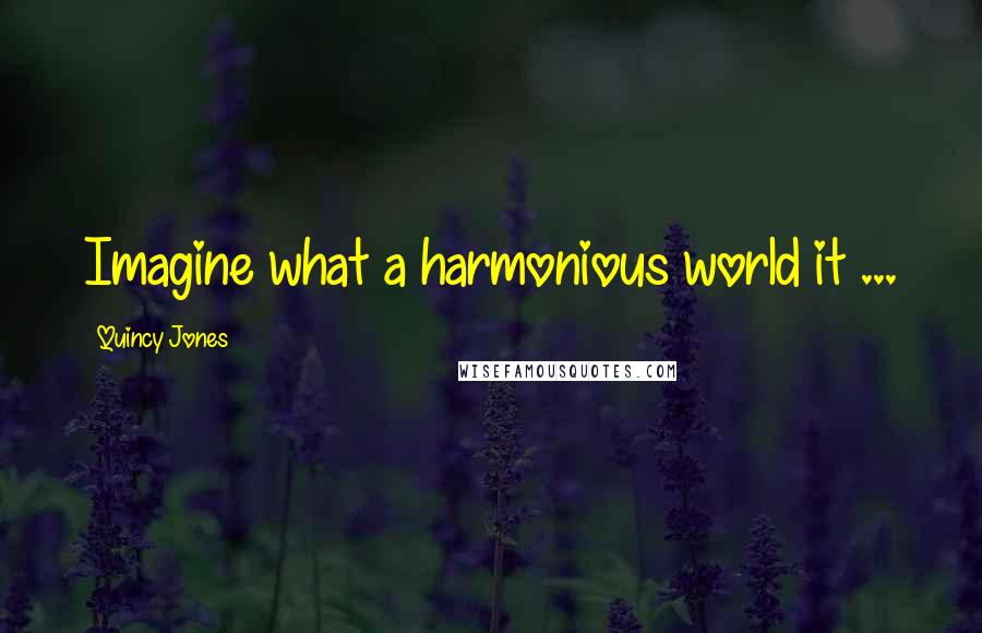Quincy Jones Quotes: Imagine what a harmonious world it ...