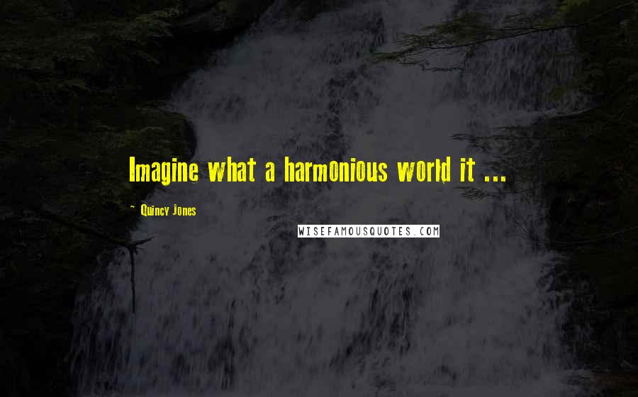 Quincy Jones Quotes: Imagine what a harmonious world it ...